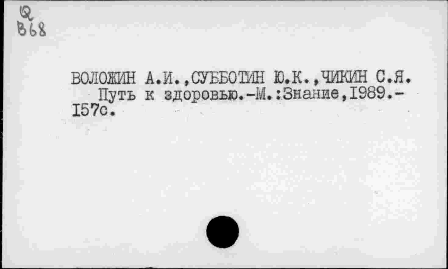 ﻿5 ш
ВОЛОЖИН А.И.»СУББОТИН Ю.К..ЧИКИН С.Я.
Путь к здоровью.-М.:Знание,1989.-157с.